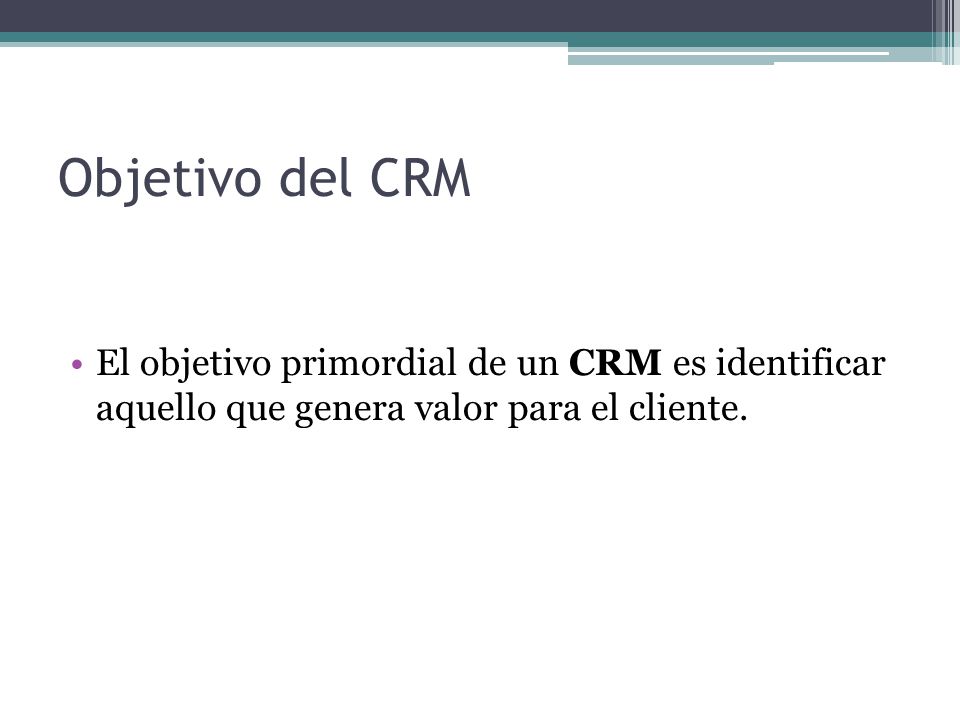 Objetivo del CRM El objetivo primordial de un CRM es identificar aquello que genera valor para el cliente.
