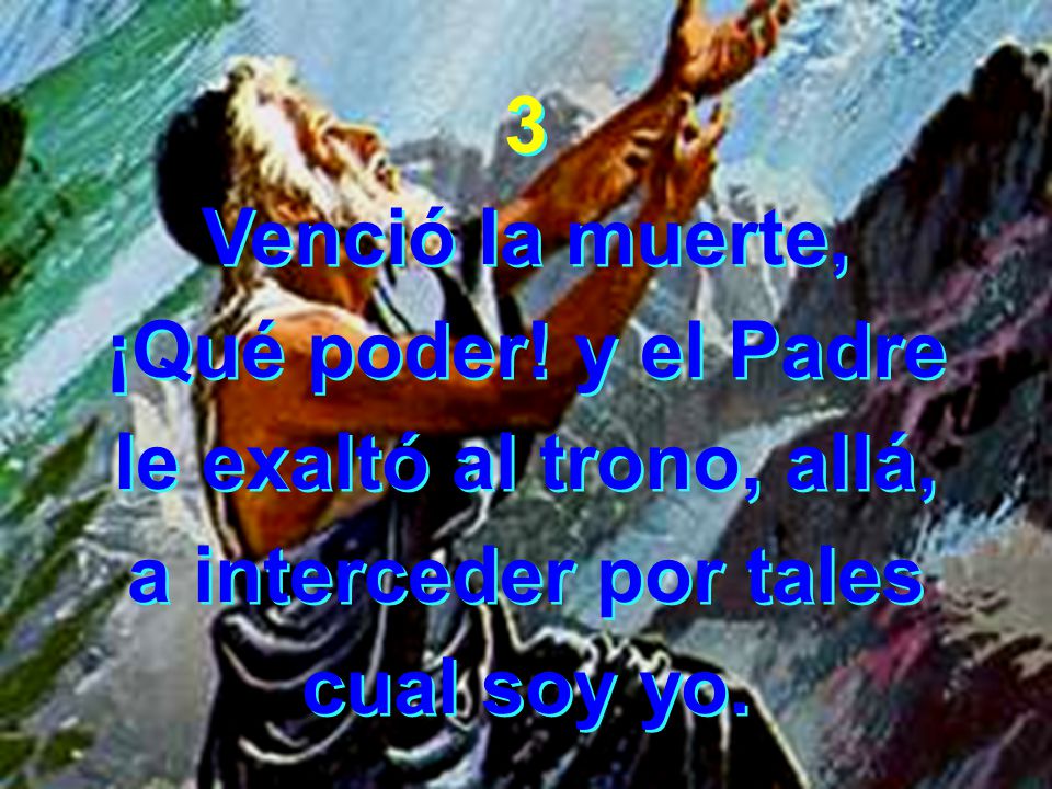 3 Venció la muerte, ¡Qué poder. y el Padre. le exaltó al trono, allá, a interceder por tales.