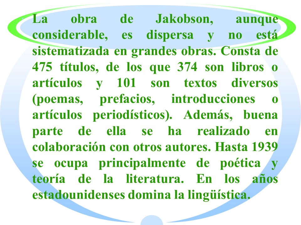 La obra de Jakobson, aunque considerable, es dispersa y no está sistematizada en grandes obras.