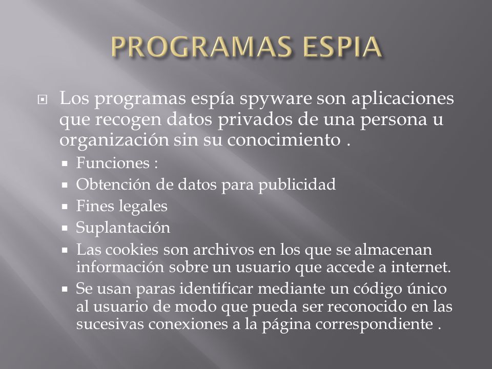 PROGRAMAS ESPIA Los programas espía spyware son aplicaciones que recogen datos privados de una persona u organización sin su conocimiento .
