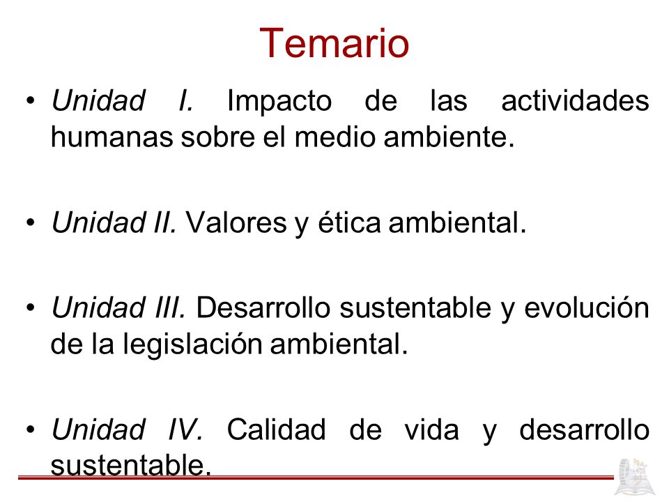 Temario Unidad I. Impacto de las actividades humanas sobre el medio ambiente. Unidad II. Valores y ética ambiental.