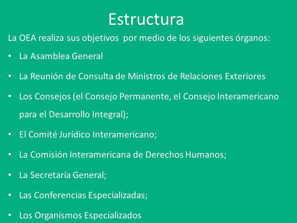 Estructura La OEA realiza sus objetivos por medio de los siguientes órganos: La Asamblea General.