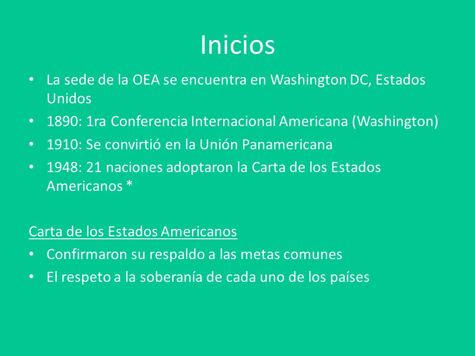 Inicios La sede de la OEA se encuentra en Washington DC, Estados Unidos. 1890: 1ra Conferencia Internacional Americana (Washington)