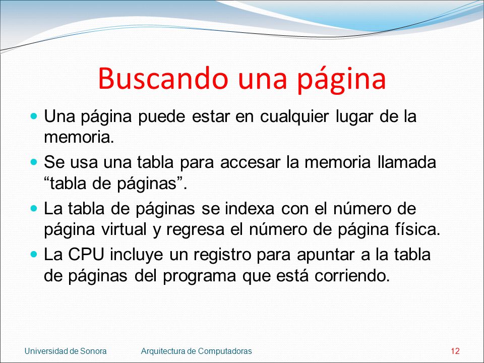 Buscando una página Una página puede estar en cualquier lugar de la memoria. Se usa una tabla para accesar la memoria llamada tabla de páginas .