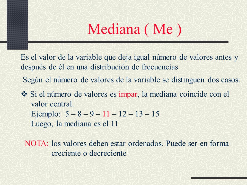 Mediana ( Me ) Es el valor de la variable que deja igual número de valores antes y. después de él en una distribución de frecuencias.