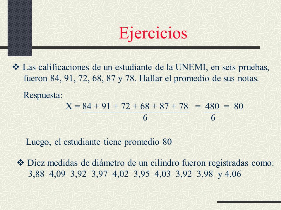 Ejercicios Las calificaciones de un estudiante de la UNEMI, en seis pruebas, fueron 84, 91, 72, 68, 87 y 78. Hallar el promedio de sus notas.