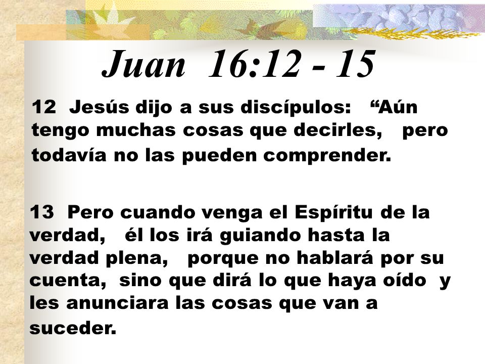 Juan 16: Jesús dijo a sus discípulos: Aún tengo muchas cosas que decirles, pero todavía no las pueden comprender.