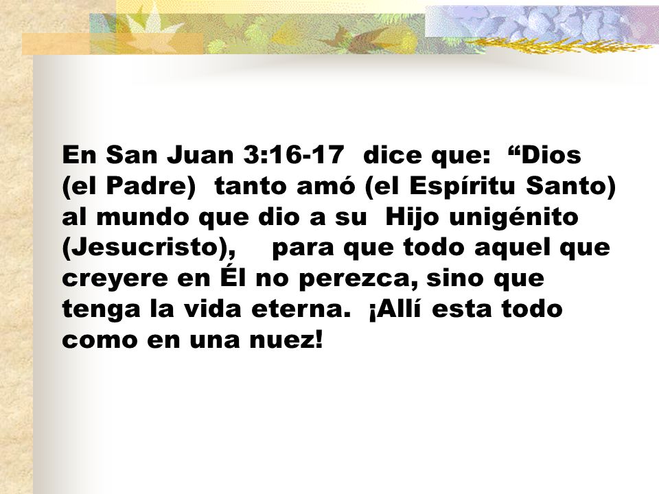 En San Juan 3:16-17 dice que: Dios (el Padre) tanto amó (el Espíritu Santo) al mundo que dio a su Hijo unigénito (Jesucristo), para que todo aquel que creyere en Él no perezca, sino que tenga la vida eterna.