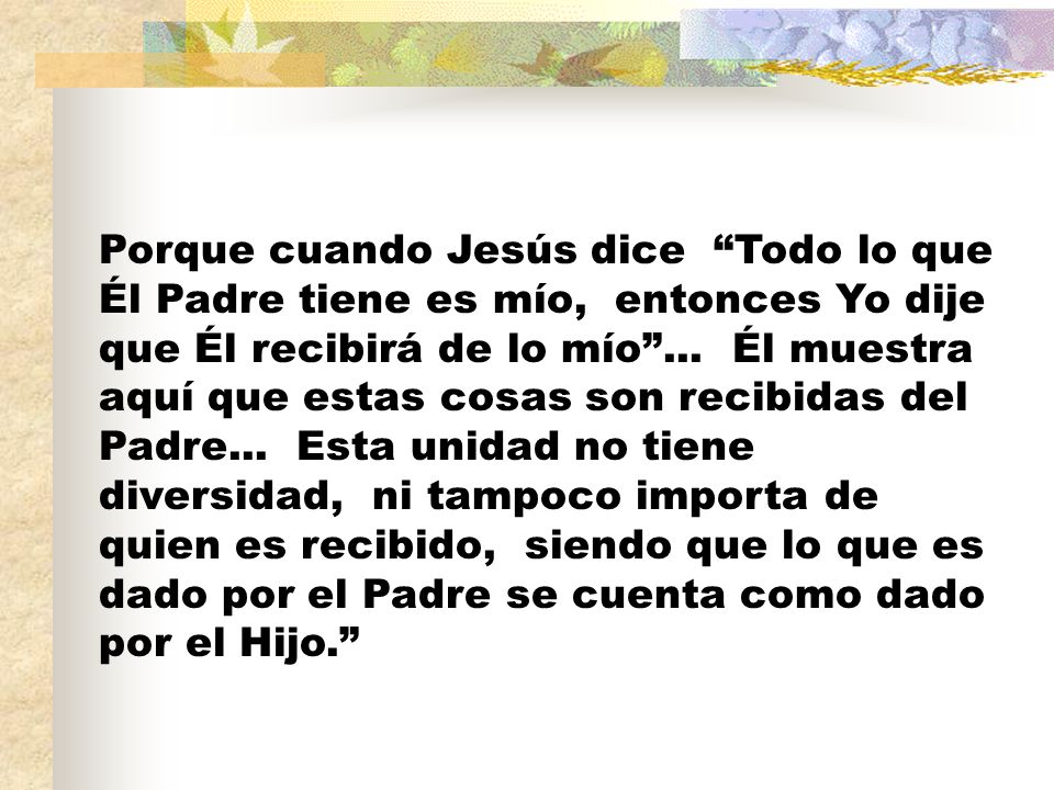 Porque cuando Jesús dice Todo lo que Él Padre tiene es mío, entonces Yo dije que Él recibirá de lo mío ...