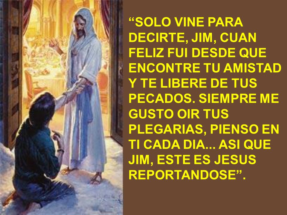 SOLO VINE PARA DECIRTE, JIM, CUAN FELIZ FUI DESDE QUE ENCONTRE TU AMISTAD Y TE LIBERE DE TUS PECADOS.