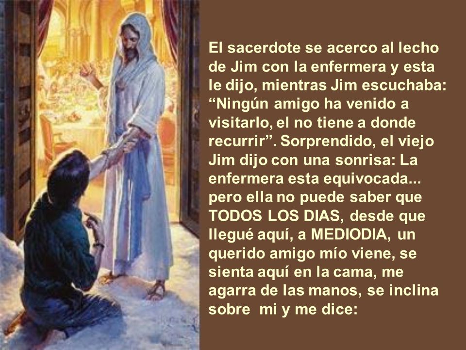 El sacerdote se acerco al lecho de Jim con la enfermera y esta le dijo, mientras Jim escuchaba: Ningún amigo ha venido a visitarlo, el no tiene a donde recurrir .