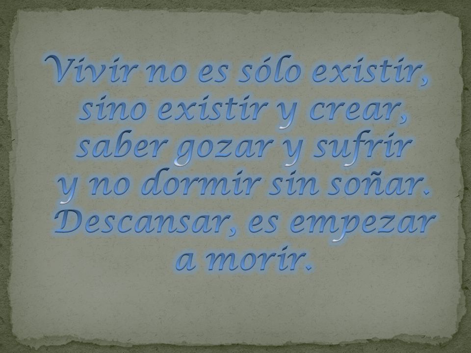 Vivir no es sólo existir, sino existir y crear, saber gozar y sufrir y no dormir sin soñar.