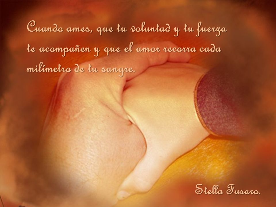 Cuando ames, que tu voluntad y tu fuerza te acompañen y que el amor recorra cada milímetro de tu sangre.