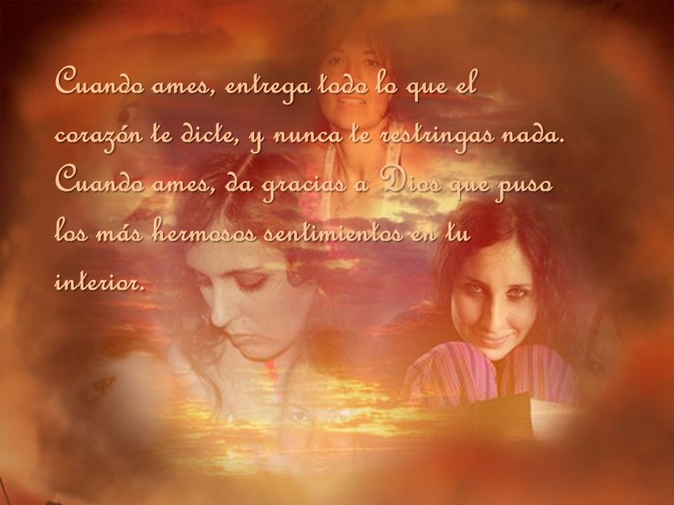 Cuando ames, entrega todo lo que el corazón te dicte, y nunca te restringas nada.