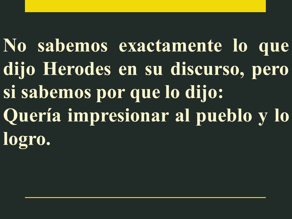 No sabemos exactamente lo que dijo Herodes en su discurso, pero si sabemos por que lo dijo: