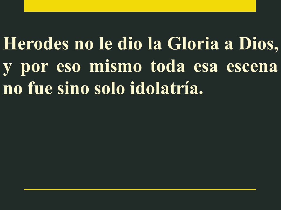 Herodes no le dio la Gloria a Dios, y por eso mismo toda esa escena no fue sino solo idolatría.