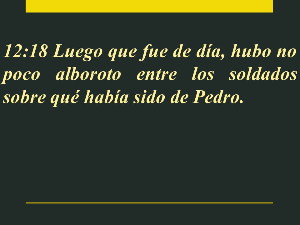 12:18 Luego que fue de día, hubo no poco alboroto entre los soldados sobre qué había sido de Pedro.
