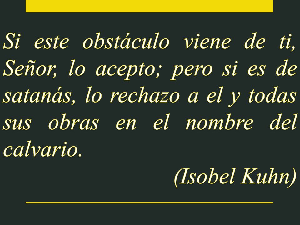 Si este obstáculo viene de ti, Señor, lo acepto; pero si es de satanás, lo rechazo a el y todas sus obras en el nombre del calvario.