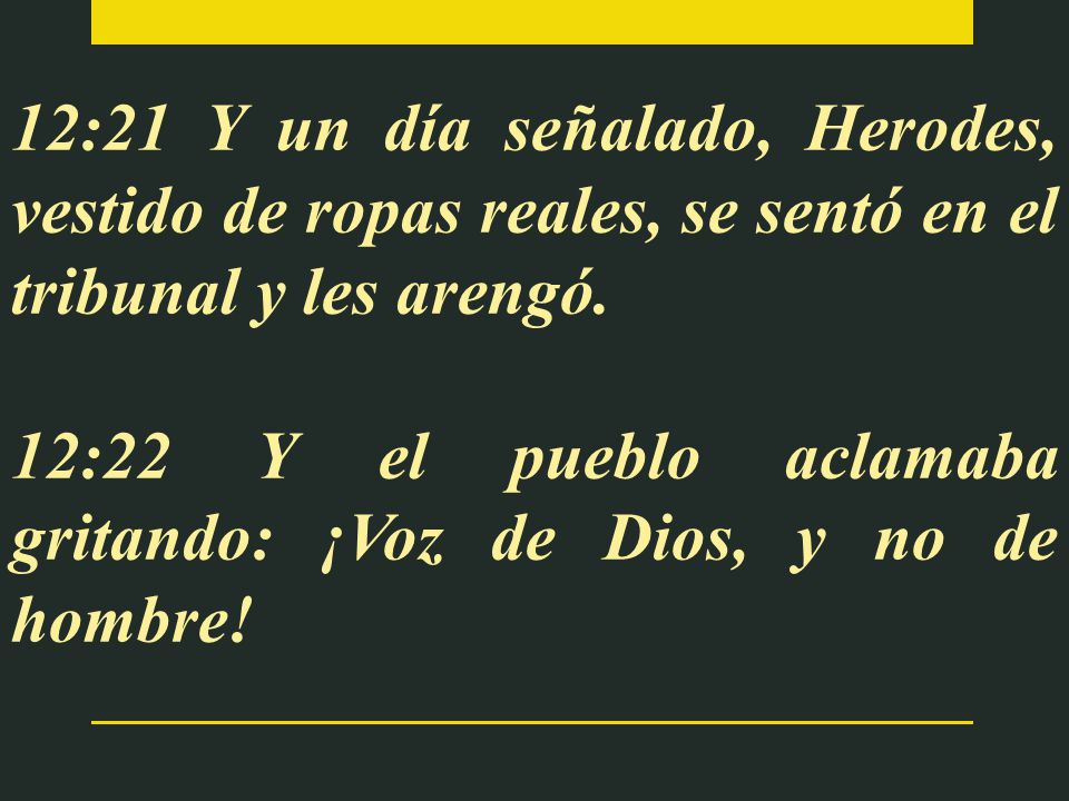 12:21 Y un día señalado, Herodes, vestido de ropas reales, se sentó en el tribunal y les arengó.
