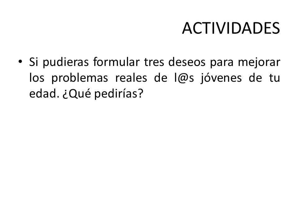 ACTIVIDADES Si pudieras formular tres deseos para mejorar los problemas reales de jóvenes de tu edad.