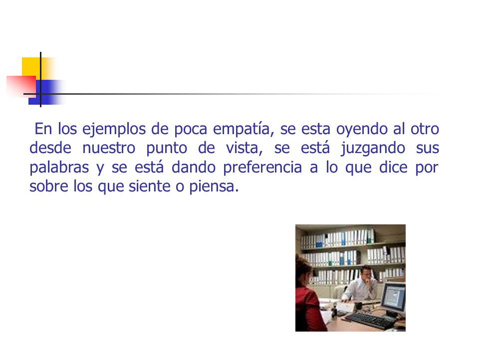 En los ejemplos de poca empatía, se esta oyendo al otro desde nuestro punto de vista, se está juzgando sus palabras y se está dando preferencia a lo que dice por sobre los que siente o piensa.