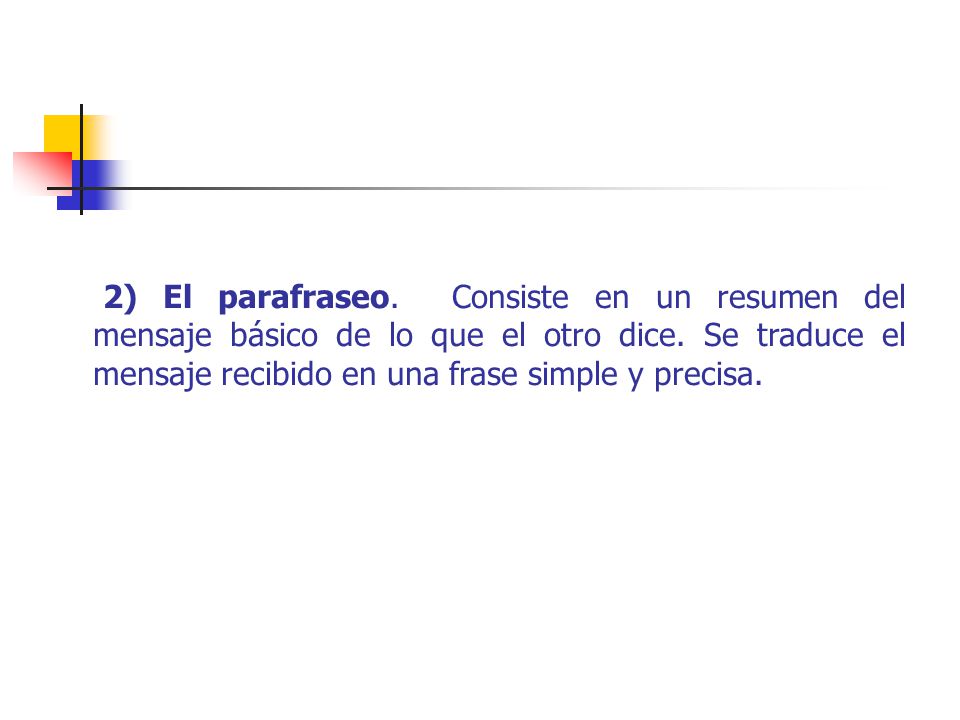 2) El parafraseo. Consiste en un resumen del mensaje básico de lo que el otro dice.