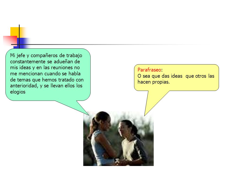 Mi jefe y compañeros de trabajo constantemente se adueñan de mis ideas y en las reuniones no me mencionan cuando se habla de temas que hemos tratado con anterioridad, y se llevan ellos los elogios