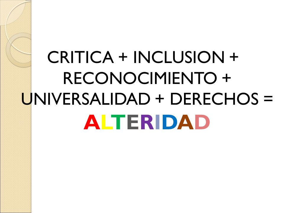 CRITICA + INCLUSION + RECONOCIMIENTO + UNIVERSALIDAD + DERECHOS = ALTERIDAD
