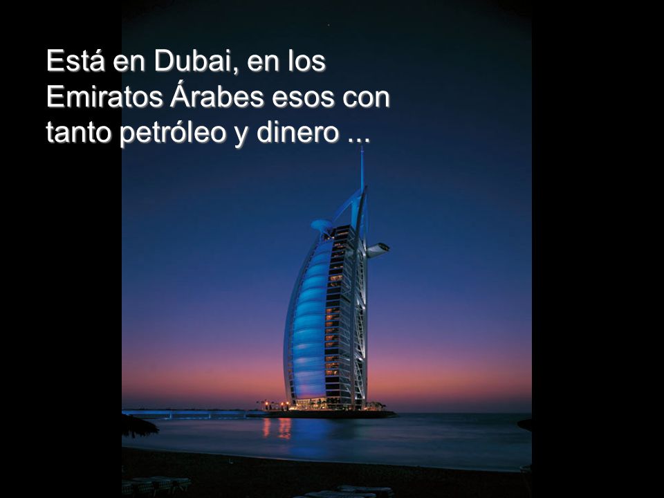 Está en Dubai, en los Emiratos Árabes esos con tanto petróleo y dinero ...