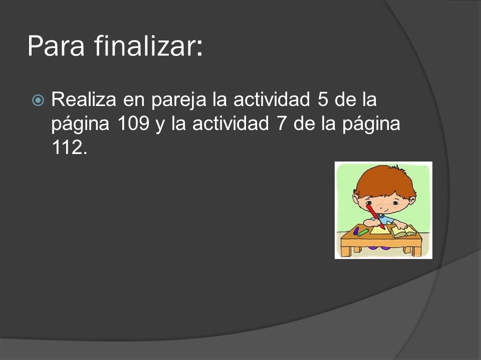 Para finalizar: Realiza en pareja la actividad 5 de la página 109 y la actividad 7 de la página 112.
