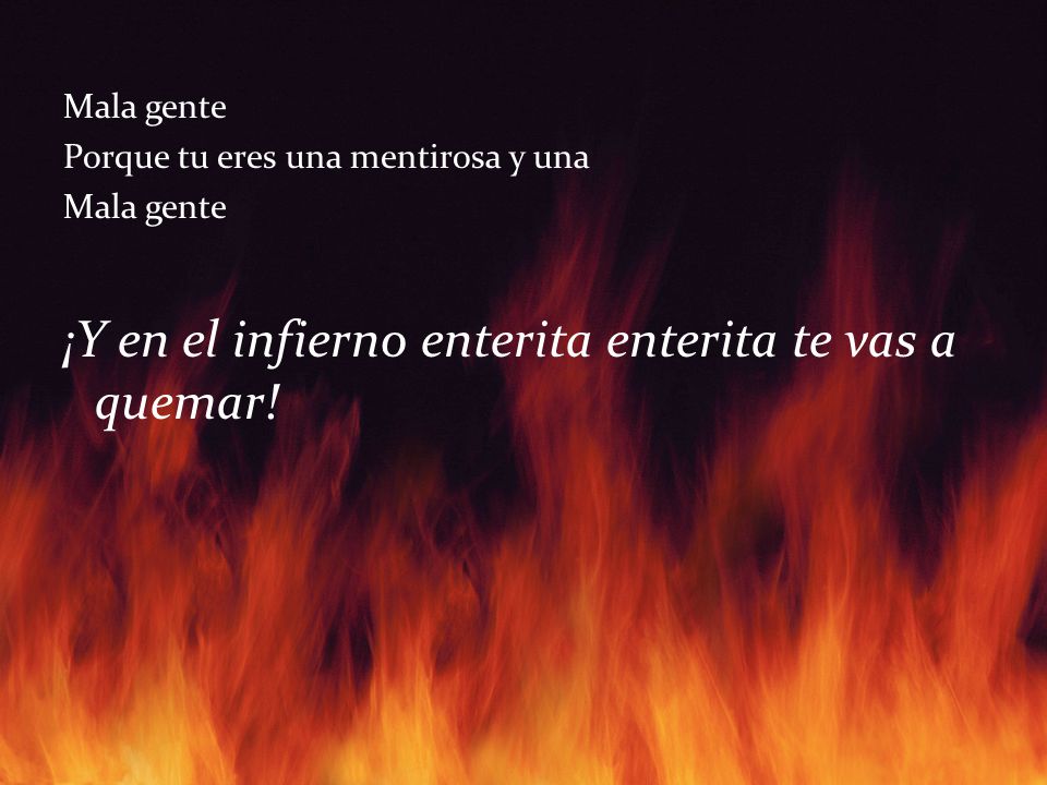 ¡Y en el infierno enterita enterita te vas a quemar!