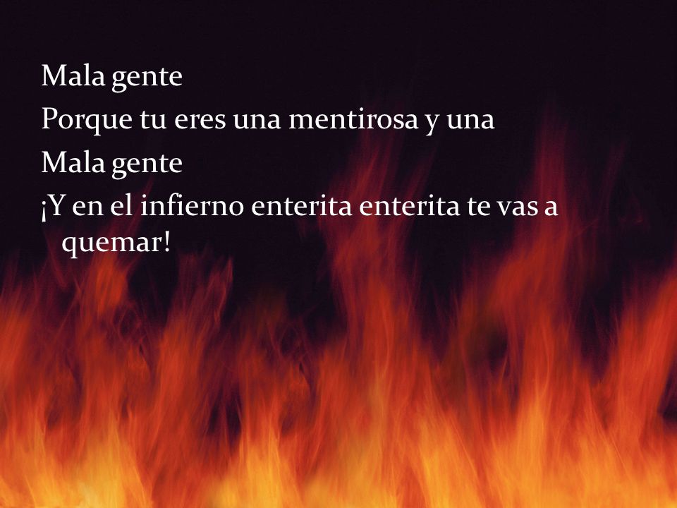 Mala gente Porque tu eres una mentirosa y una ¡Y en el infierno enterita enterita te vas a quemar!