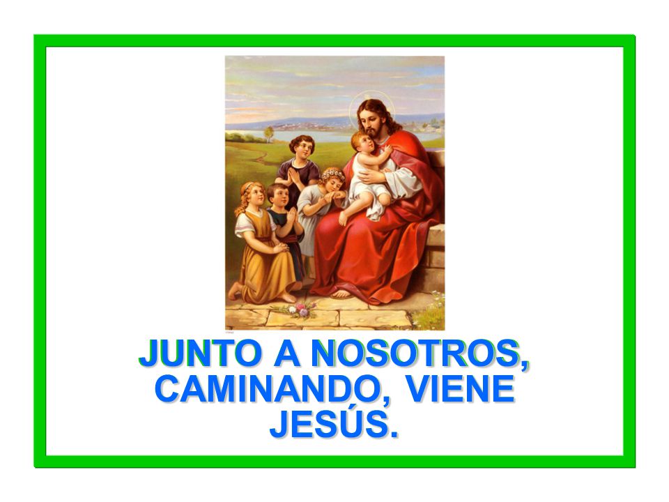 JUNTO A NOSOTROS, CAMINANDO, VIENE JESÚS.