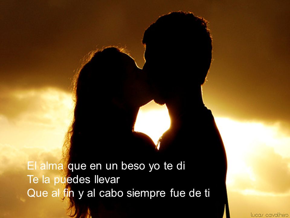 El alma que en un beso yo te di Te la puedes llevar Que al fin y al cabo siempre fue de ti