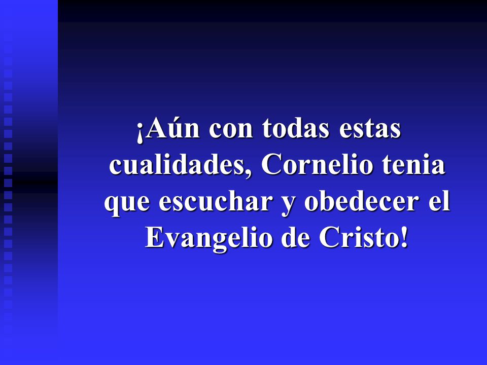 ¡Aún con todas estas cualidades, Cornelio tenia que escuchar y obedecer el Evangelio de Cristo!