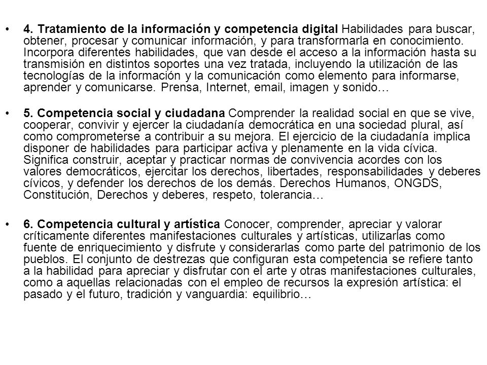 4. Tratamiento de la información y competencia digital Habilidades para buscar, obtener, procesar y comunicar información, y para transformarla en conocimiento. Incorpora diferentes habilidades, que van desde el acceso a la información hasta su transmisión en distintos soportes una vez tratada, incluyendo la utilización de las tecnologías de la información y la comunicación como elemento para informarse, aprender y comunicarse. Prensa, Internet,  , imagen y sonido…