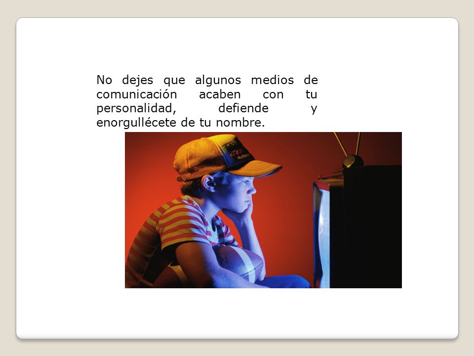 No dejes que algunos medios de comunicación acaben con tu personalidad, defiende y enorgullécete de tu nombre.