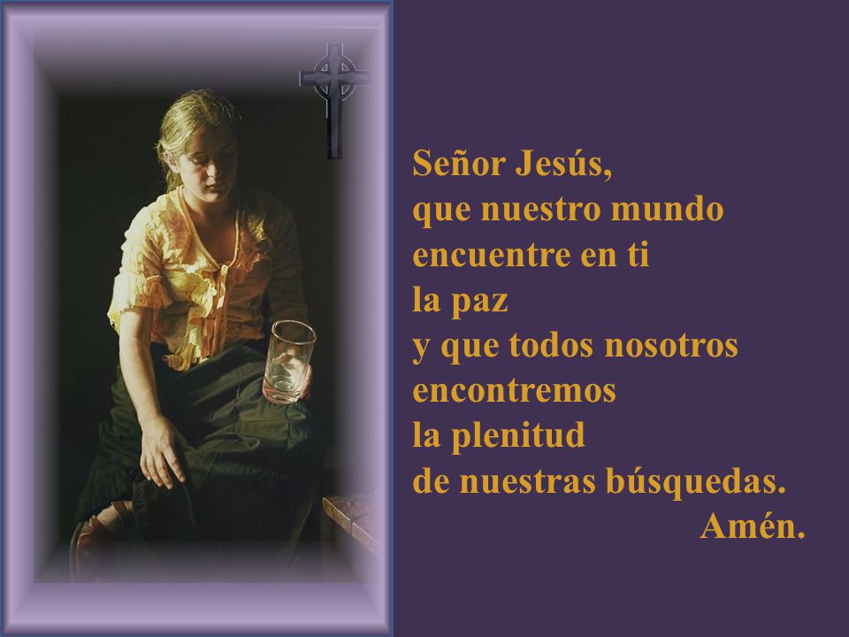 Señor Jesús, que nuestro mundo encuentre en ti. la paz. y que todos nosotros encontremos. la plenitud.