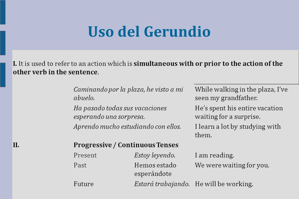 Uso del Gerundio I. It is used to refer to an action which is simultaneous with or prior to the action of the other verb in the sentence.