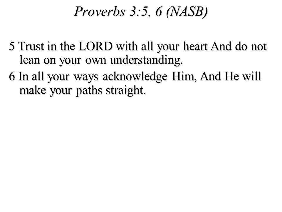 Proverbs 3:5, 6 (NASB) 5 Trust in the LORD with all your heart And do not lean on your own understanding.