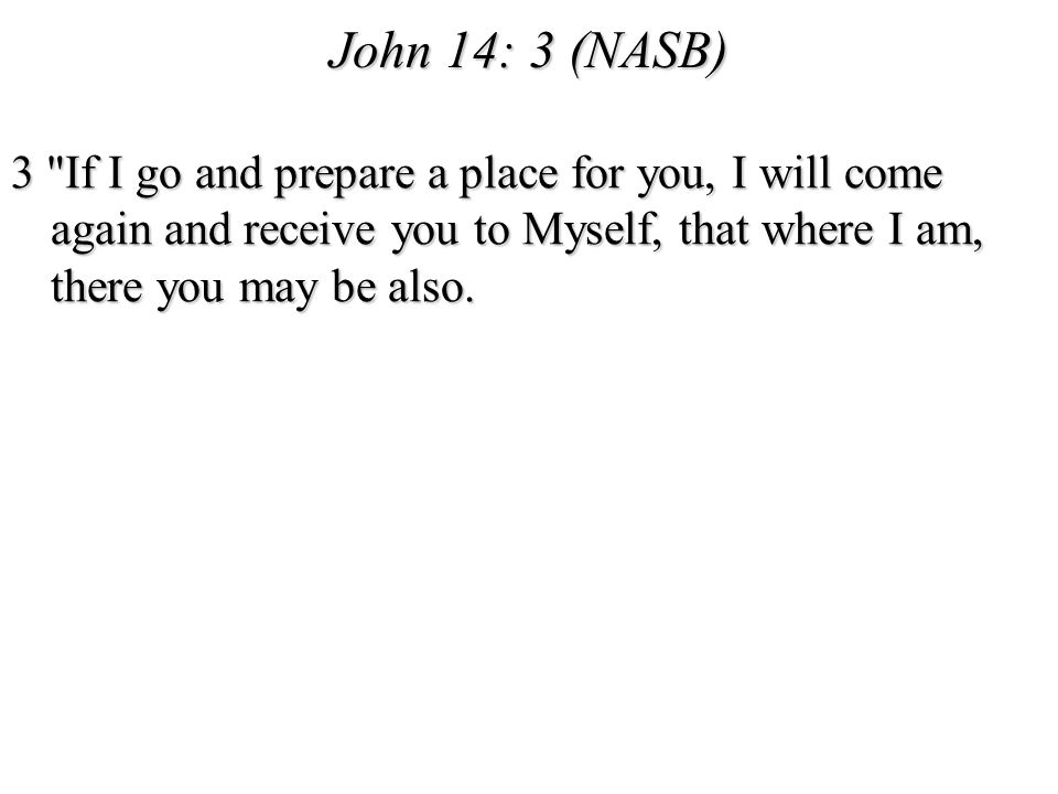 John 14: 3 (NASB) 3 If I go and prepare a place for you, I will come again and receive you to Myself, that where I am, there you may be also.