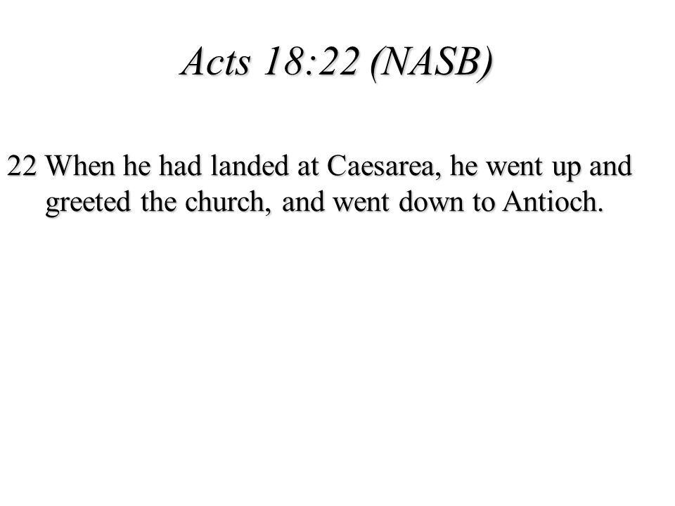 Acts 18:22 (NASB) 22 When he had landed at Caesarea, he went up and greeted the church, and went down to Antioch.