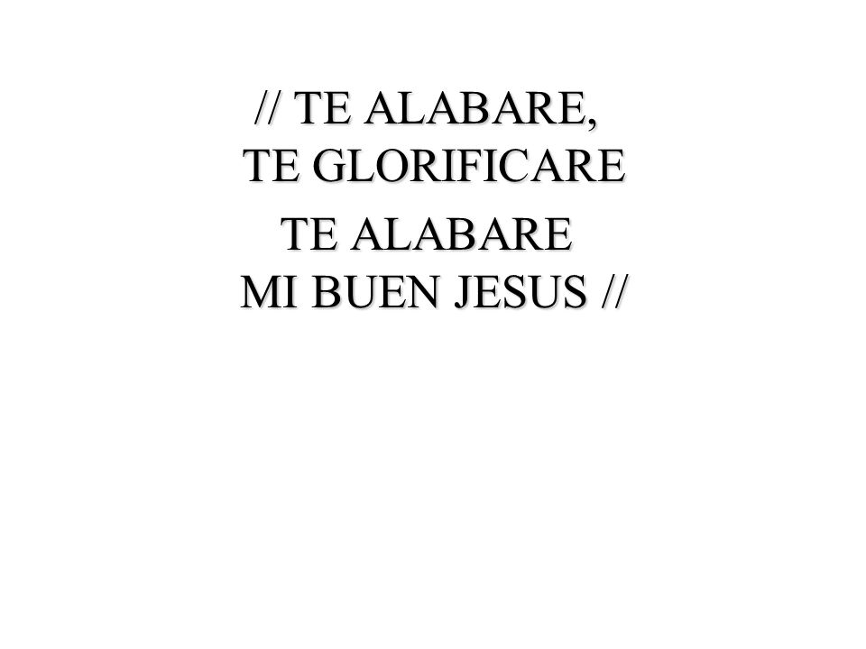 // TE ALABARE, TE GLORIFICARE TE ALABARE MI BUEN JESUS //