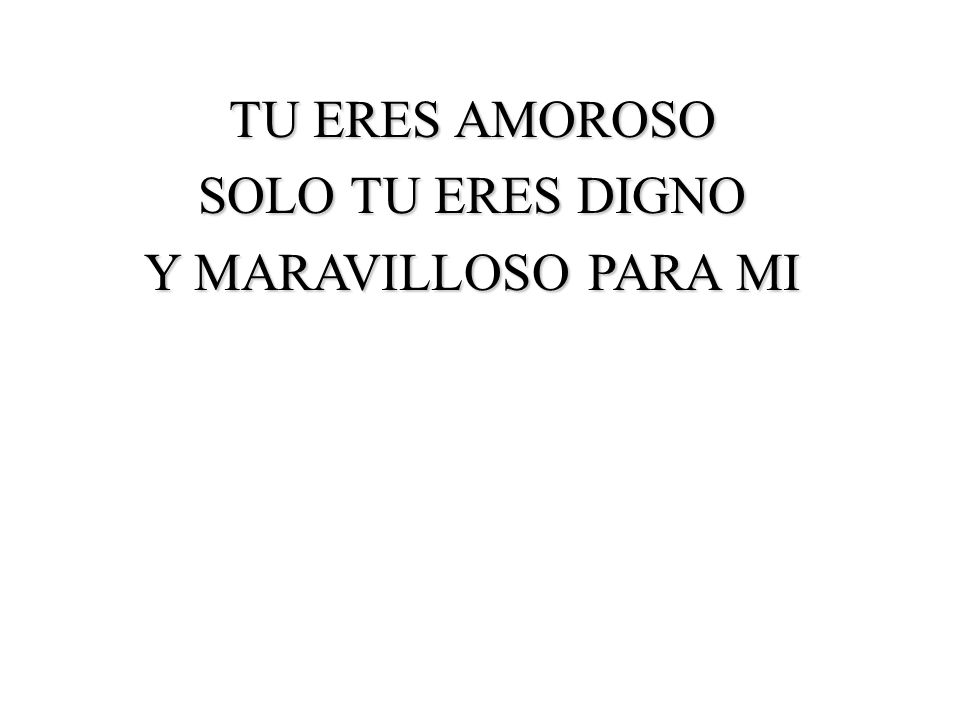 TU ERES AMOROSO SOLO TU ERES DIGNO Y MARAVILLOSO PARA MI