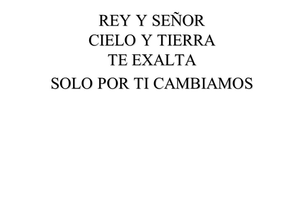 REY Y SEÑOR CIELO Y TIERRA TE EXALTA SOLO POR TI CAMBIAMOS
