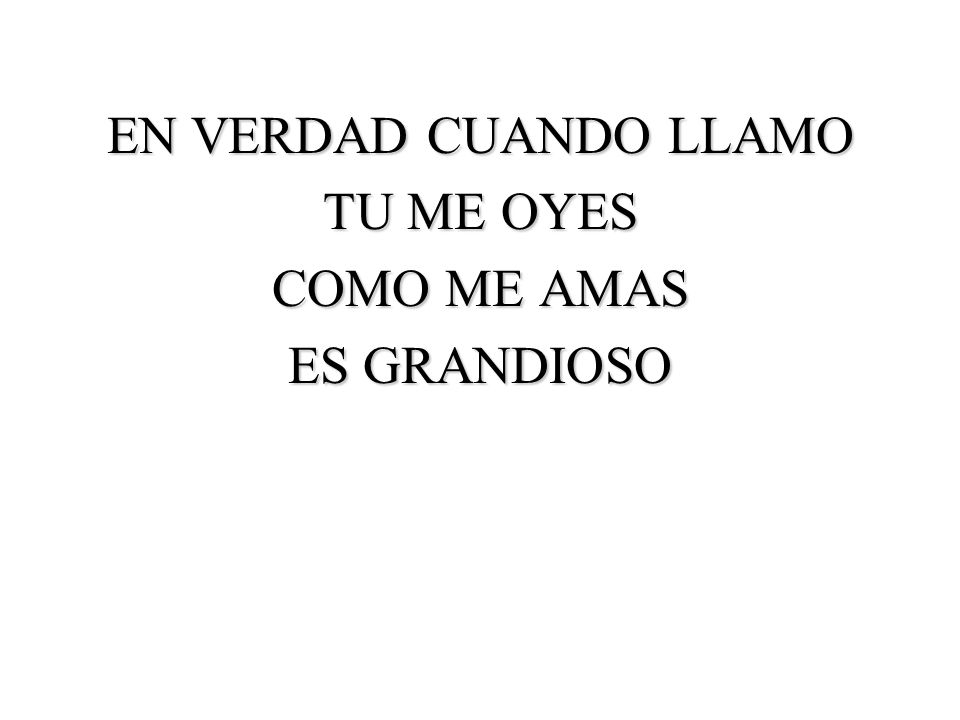 EN VERDAD CUANDO LLAMO TU ME OYES COMO ME AMAS ES GRANDIOSO