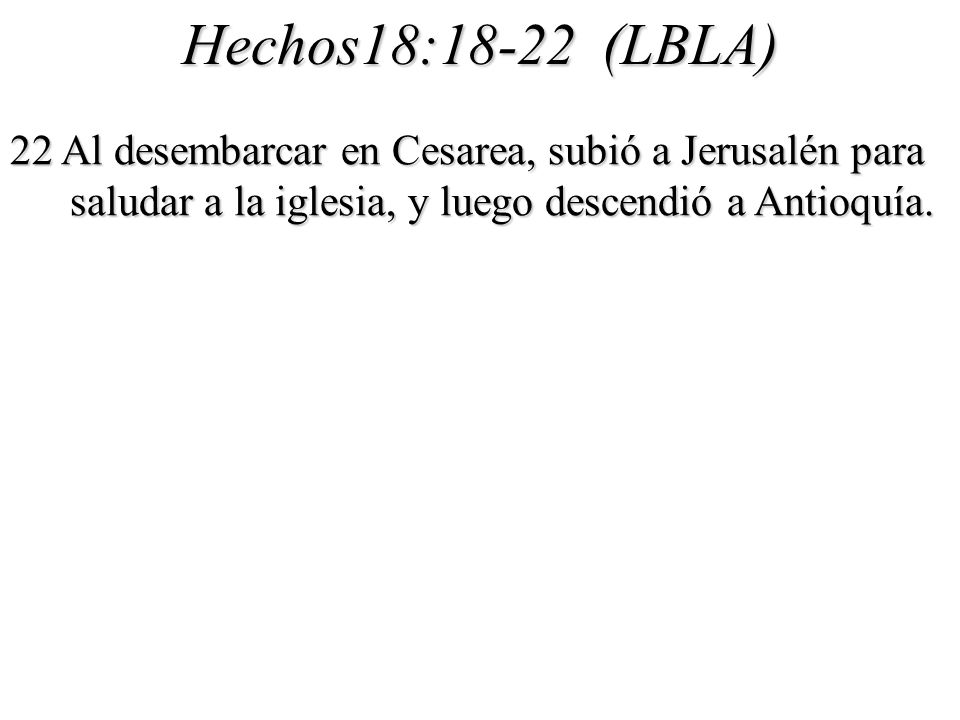 Hechos18:18-22 (LBLA) 22 Al desembarcar en Cesarea, subió a Jerusalén para saludar a la iglesia, y luego descendió a Antioquía.
