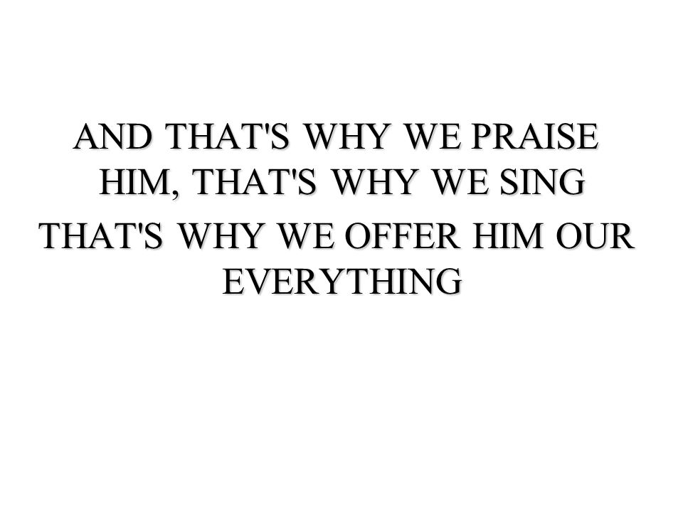AND THAT S WHY WE PRAISE HIM, THAT S WHY WE SING