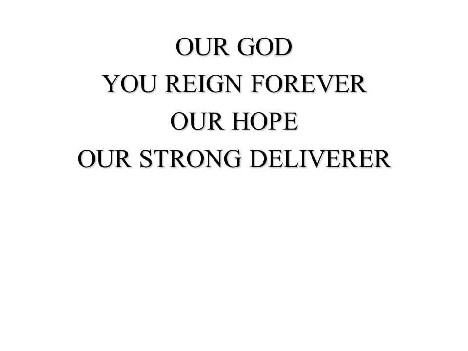 OUR GOD YOU REIGN FOREVER OUR HOPE OUR STRONG DELIVERER