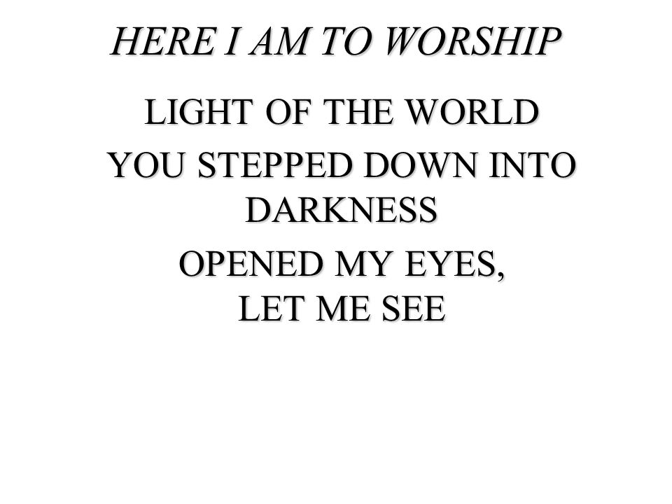 HERE I AM TO WORSHIP LIGHT OF THE WORLD YOU STEPPED DOWN INTO DARKNESS